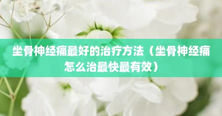 坐骨神经痛最好的治疗方法（坐骨神经痛怎么治最快最有效）