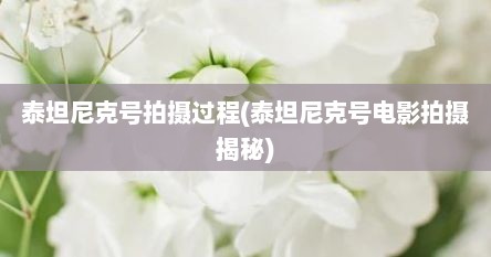 泰坦尼克号拍摄过程(泰坦尼克号电影拍摄揭秘)