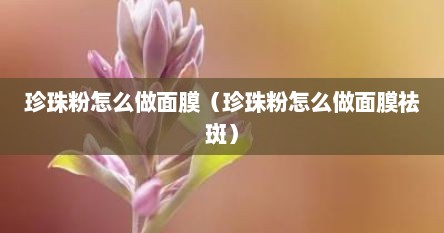 珍珠粉怎么做面膜（珍珠粉怎么做面膜祛斑）