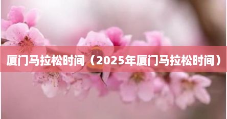 厦门马拉松时间（2025年厦门马拉松时间）