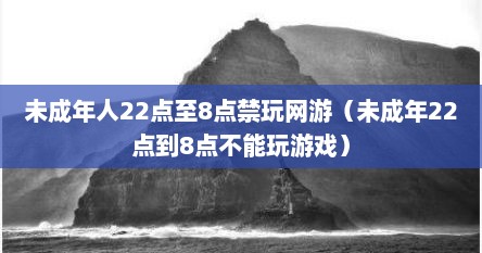 未成年人22点至8点禁玩网游（未成年22点到8点不能玩游戏）