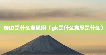 GKD是什么意思啊（gk是什么意思是什么）