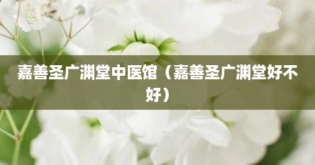 嘉善圣广渊堂中医馆（嘉善圣广渊堂好不好）