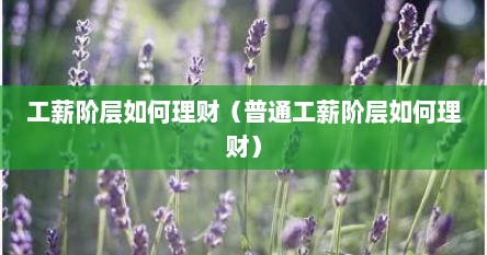 工薪阶层如何理财（普通工薪阶层如何理财）