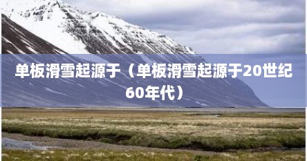 单板滑雪起源于（单板滑雪起源于20世纪60年代）