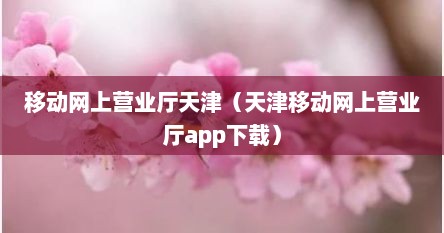 移动网上营业厅天津（天津移动网上营业厅app下载）