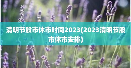 清明节股市休市时间2023(2023清明节股市休市安排)