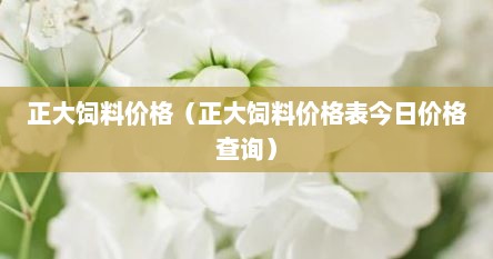 正大饲料价格（正大饲料价格表今日价格查询）