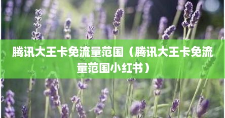 腾讯大王卡免流量范围（腾讯大王卡免流量范围小红书）