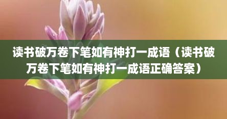 读书破万卷下笔如有神打一成语（读书破万卷下笔如有神打一成语正确答案）