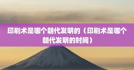 印刷术是哪个朝代发明的（印刷术是哪个朝代发明的时间）