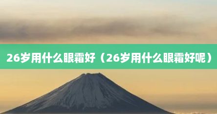 26岁用什么眼霜好（26岁用什么眼霜好呢）