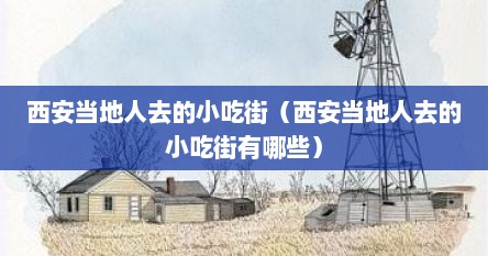 西安当地人去的小吃街（西安当地人去的小吃街有哪些）