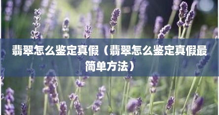 翡翠怎么鉴定真假（翡翠怎么鉴定真假最简单方法）