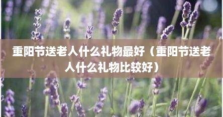 重阳节送老人什么礼物最好（重阳节送老人什么礼物比较好）