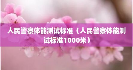 人民警察体能测试标准（人民警察体能测试标准1000米）