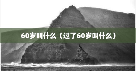 60岁叫什么（过了60岁叫什么）