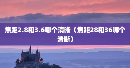 焦距2.8和3.6哪个清晰（焦距28和36哪个清晰）