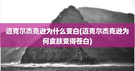 迈克尔杰克逊为什么变白(迈克尔杰克逊为何皮肤变得苍白)