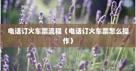 电话订火车票流程（电话订火车票怎么操作）