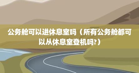 公务舱可以进休息室吗（所有公务舱都可以从休息室登机吗?）