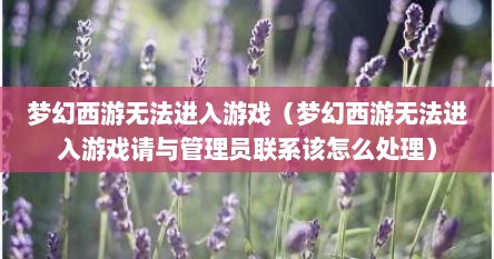 梦幻西游无法进入游戏（梦幻西游无法进入游戏请与管理员联系该怎么处理）