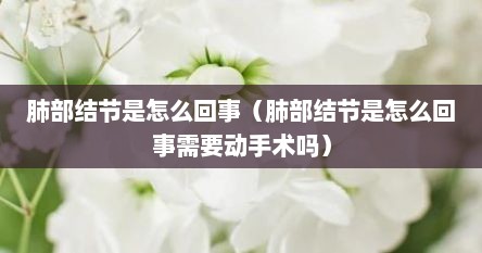 肺部结节是怎么回事（肺部结节是怎么回事需要动手术吗）