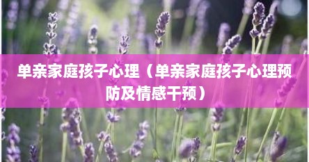 单亲家庭孩子心理（单亲家庭孩子心理预防及情感干预）