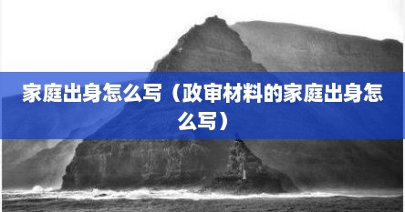 家庭出身怎么写（政审材料的家庭出身怎么写）