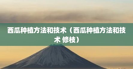 西瓜种植方法和技术（西瓜种植方法和技术 修枝）