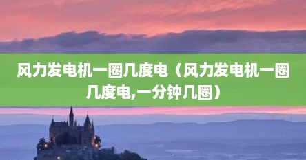 风力发电机一圈几度电（风力发电机一圈几度电,一分钟几圈）