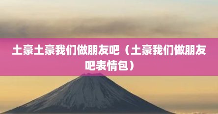 土豪土豪我们做朋友吧（土豪我们做朋友吧表情包）