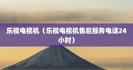 乐视电视机（乐视电视机售后服务电话24小时）