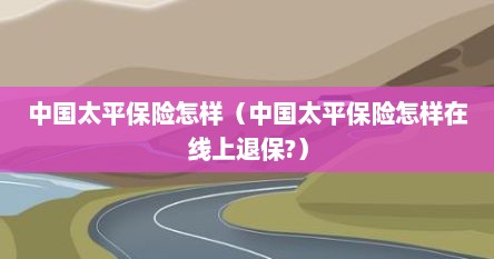 中国太平保险怎样（中国太平保险怎样在线上退保?）