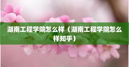 湖南工程学院怎么样（湖南工程学院怎么样知乎）