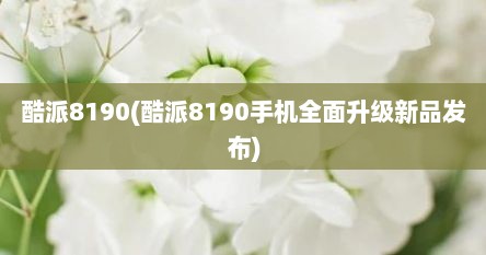 酷派8190(酷派8190手机全面升级新品发布)