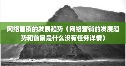 网络营销的发展趋势（网络营销的发展趋势和前景是什么没有任务详情）