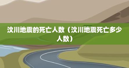 汶川地震的死亡人数（汶川地震死亡多少人数）