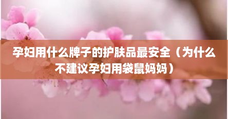 孕妇用什么牌子的护肤品最安全（为什么不建议孕妇用袋鼠妈妈）