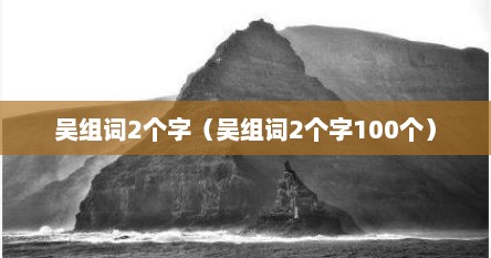 吴组词2个字（吴组词2个字100个）