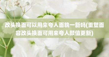 改头换面可以用来夸人面貌一新吗(重塑面容改头换面可用来夸人颜值更新)