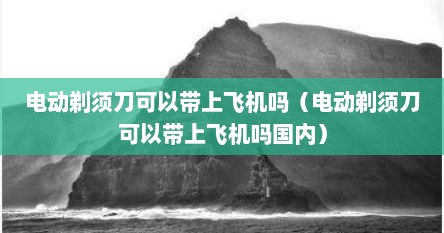 电动剃须刀可以带上飞机吗（电动剃须刀可以带上飞机吗国内）