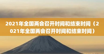 2021年全国两会召开时间和结束时间（2021年全国两会召开时间和结束时间）