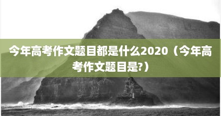 今年高考作文题目都是什么2020（今年高考作文题目是?）