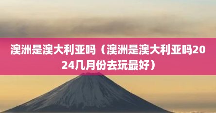 澳洲是澳大利亚吗（澳洲是澳大利亚吗2024几月份去玩最好）