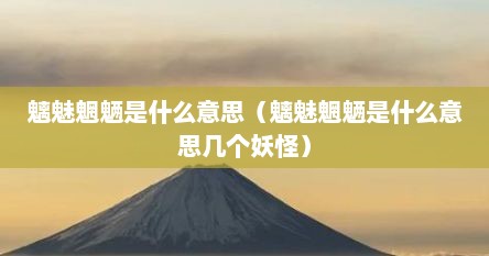 魑魅魍魉是什么意思（魑魅魍魉是什么意思几个妖怪）