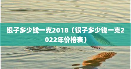 银子多少钱一克2018（银子多少钱一克2022年价格表）