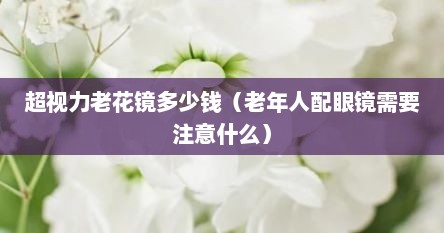 超视力老花镜多少钱（老年人配眼镜需要注意什么）