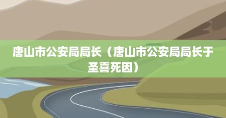 唐山市公安局局长（唐山市公安局局长于圣喜死因）