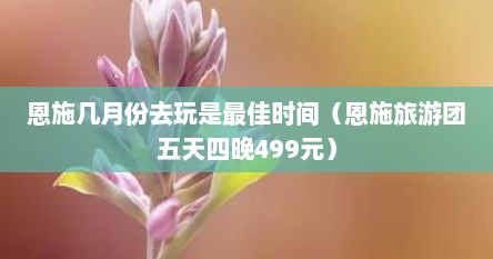 恩施几月份去玩是最佳时间（恩施旅游团五天四晚499元）